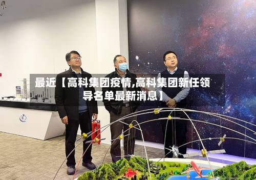 最近【高科集团疫情,高科集团新任领导名单最新消息】