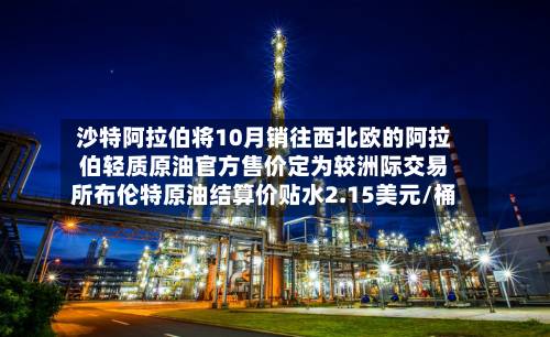 沙特阿拉伯将10月销往西北欧的阿拉伯轻质原油官方售价定为较洲际交易所布伦特原油结算价贴水2.15美元/桶