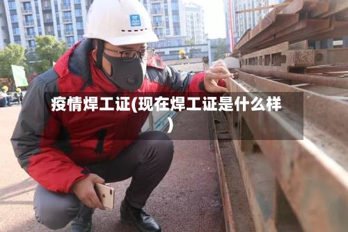 疫情焊工证(现在焊工证是什么样)