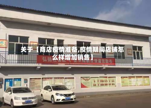 关于【商店疫情准备,疫情期间店铺怎么样增加销售】