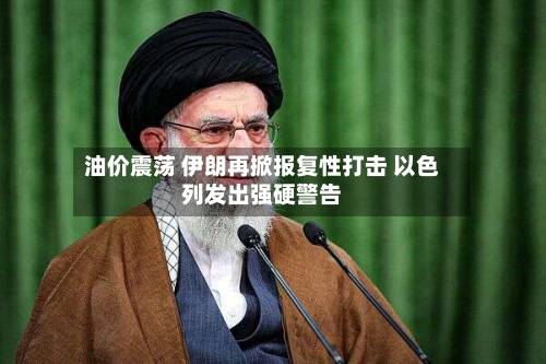 油价震荡 伊朗再掀报复性打击 以色列发出强硬警告-第2张图片