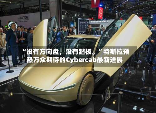 “没有方向盘	，没有踏板。	”特斯拉预热万众期待的Cybercab最新进展-第2张图片