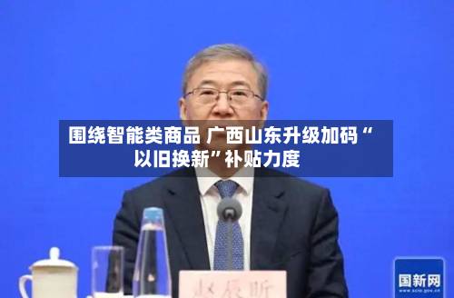 围绕智能类商品 广西山东升级加码“以旧换新	”补贴力度-第2张图片