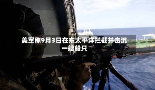 美军称9月3日在东太平洋拦截并击沉一艘船只