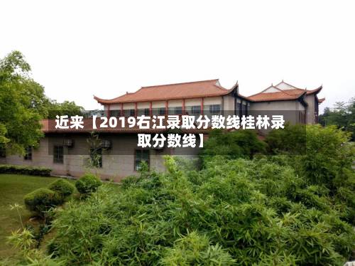 近来【2019右江录取分数线桂林录取分数线】-第1张图片