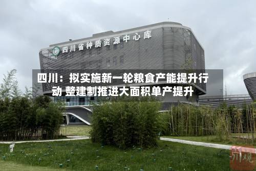 四川:拟实施新一轮粮食产能提升行动 整建制推进大面积单产提升-第2张图片