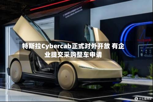 特斯拉Cybercab正式对外开放 有企业提交采购整车申请-第1张图片