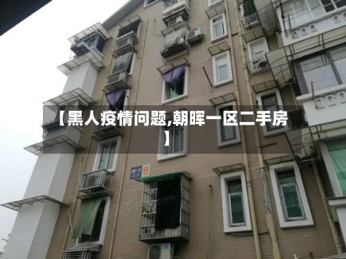 【黑人疫情问题,朝晖一区二手房】-第1张图片