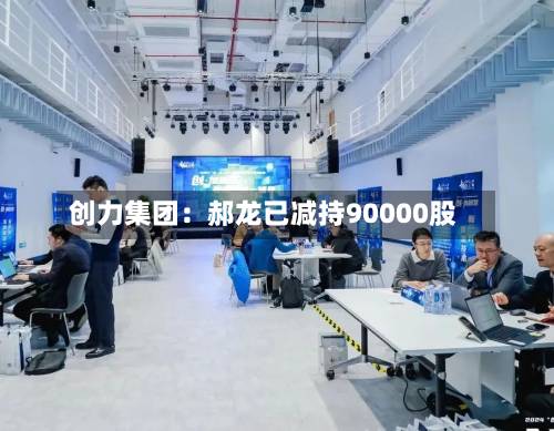 创力集团:郝龙已减持90000股-第1张图片