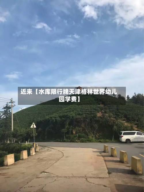 近来【水库限行牌天津格林世界幼儿园学费】-第1张图片