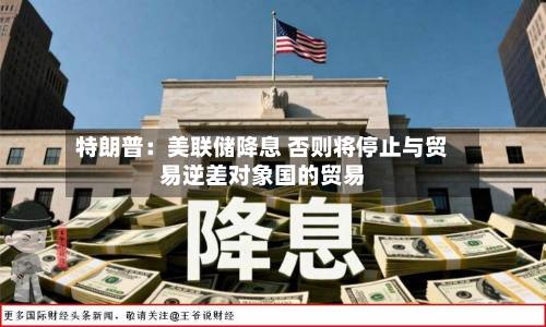 特朗普:美联储降息 否则将停止与贸易逆差对象国的贸易-第1张图片
