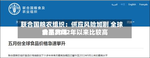 联合国粮农组织：供应风险加剧 全球食品费用升至2022年以来比较高水平-第2张图片