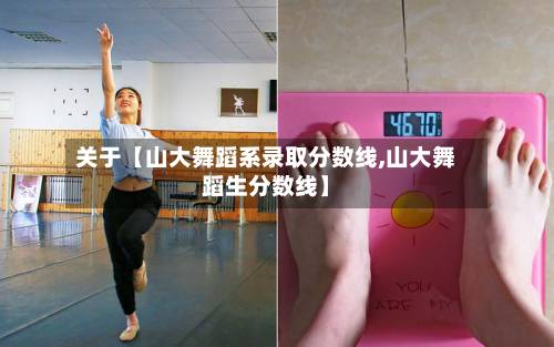 关于【山大舞蹈系录取分数线,山大舞蹈生分数线】-第1张图片