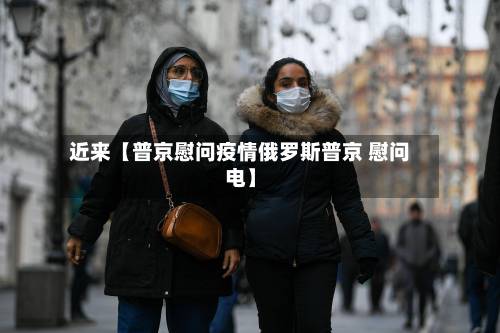 近来【普京慰问疫情俄罗斯普京 慰问电】-第1张图片