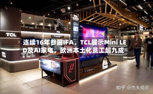连续16年参展IFA，TCL展示Mini LED及AI家电，欧洲本土化员工超九成