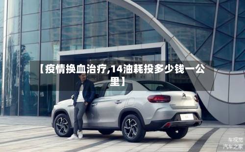 【疫情换血治疗,14油耗投多少钱一公里】-第1张图片