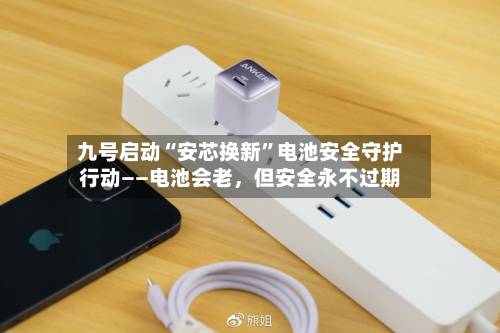 九号启动“安芯换新	”电池安全守护行动——电池会老	，但安全永不过期-第3张图片