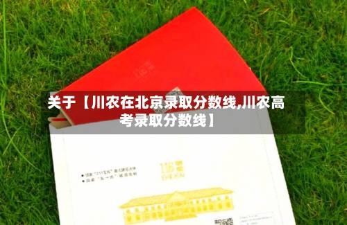 关于【川农在北京录取分数线,川农高考录取分数线】-第1张图片