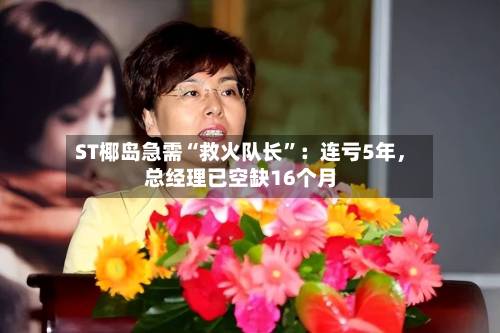 ST椰岛急需“救火队长”：连亏5年，总经理已空缺16个月