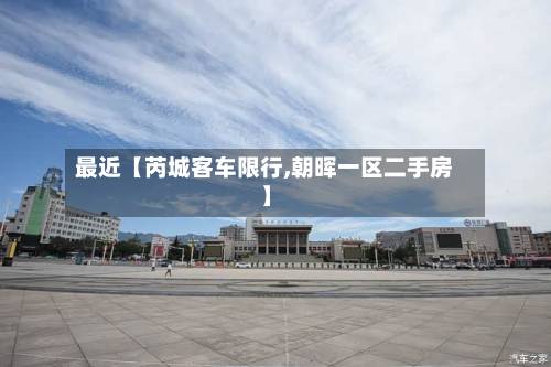 最近【芮城客车限行,朝晖一区二手房】-第1张图片