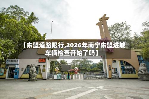 【东盟道路限行,2026年南宁东盟进城车辆检查开始了吗】-第1张图片