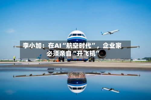 李小加：在AI“航空时代”，企业家必须亲自“开飞机”-第2张图片