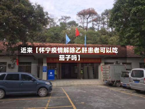 近来【怀宁疫情解除乙肝患者可以吃茄子吗】
