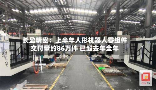 长盈精密：上半年人形机器人零组件交付量约86万件 已超去年全年-第2张图片