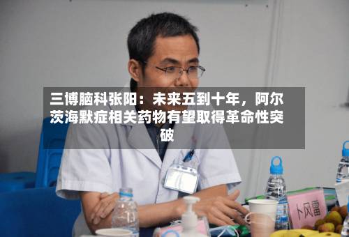三博脑科张阳：未来五到十年，阿尔茨海默症相关药物有望取得革命性突破