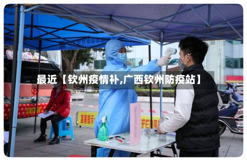 最近【钦州疫情补,广西钦州防疫站】