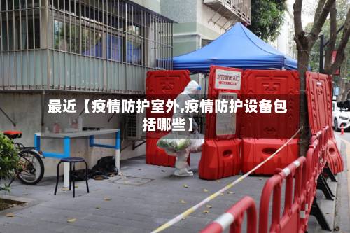 最近【疫情防护室外,疫情防护设备包括哪些】-第3张图片