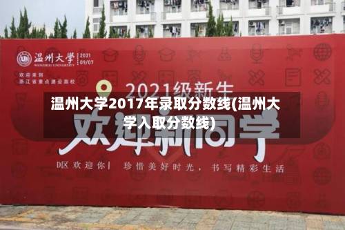 温州大学2017年录取分数线(温州大学入取分数线)-第2张图片