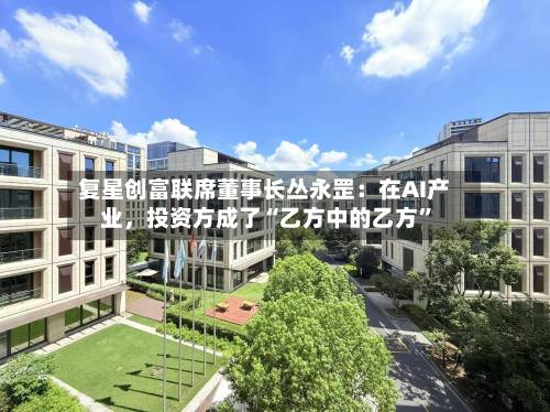 复星创富联席董事长丛永罡：在AI产业，投资方成了“乙方中的乙方”