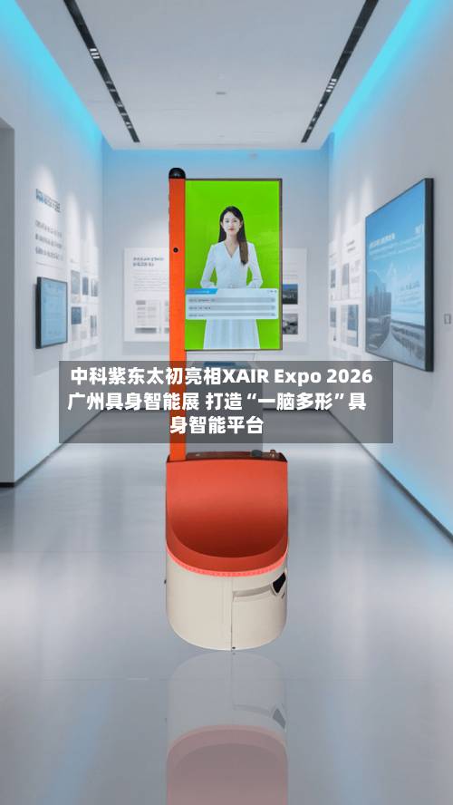 中科紫东太初亮相XAIR Expo 2026广州具身智能展 打造“一脑多形	”具身智能平台-第1张图片