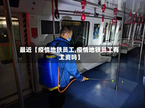 最近【疫情地铁员工,疫情地铁员工有工资吗】-第2张图片