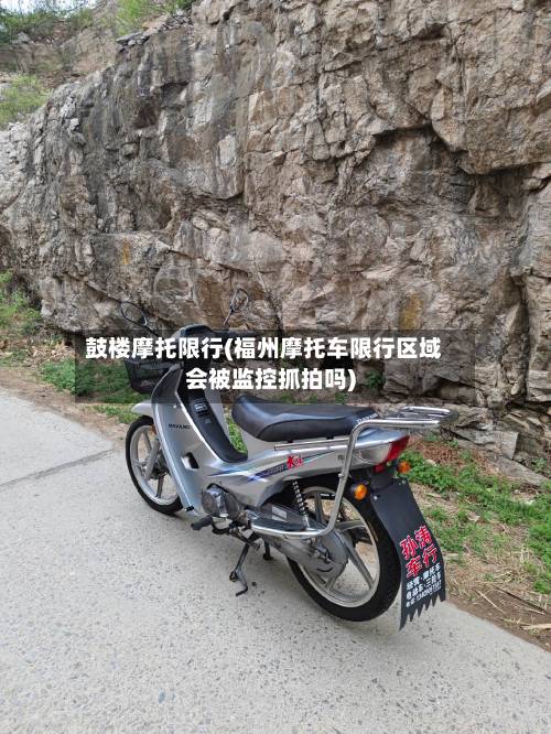 鼓楼摩托限行(福州摩托车限行区域会被监控抓拍吗)-第2张图片