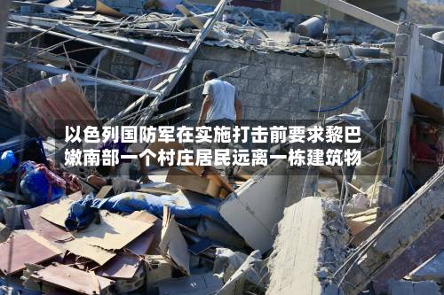 以色列国防军在实施打击前要求黎巴嫩南部一个村庄居民远离一栋建筑物