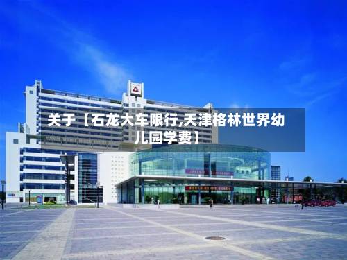 关于【石龙大车限行,天津格林世界幼儿园学费】-第2张图片