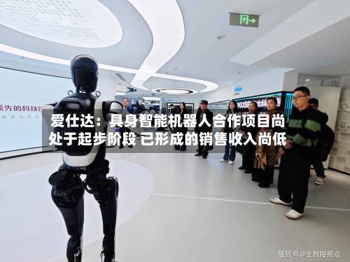 爱仕达：具身智能机器人合作项目尚处于起步阶段 已形成的销售收入尚低-第2张图片