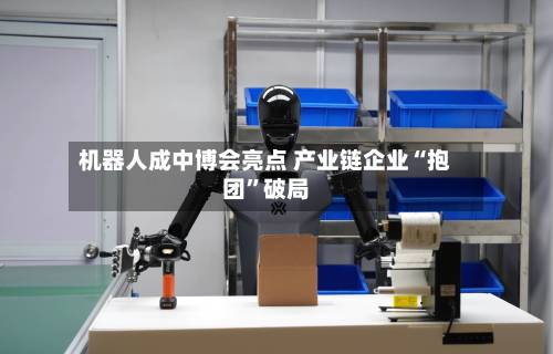 机器人成中博会亮点 产业链企业“抱团”破局-第2张图片
