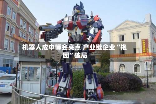 机器人成中博会亮点 产业链企业“抱团”破局