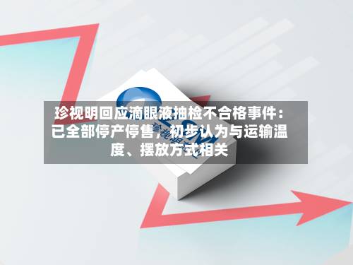 珍视明回应滴眼液抽检不合格事件：已全部停产停售	，初步认为与运输温度	、摆放方式相关-第2张图片