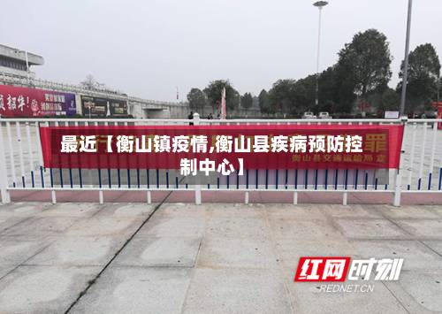 最近【衡山镇疫情,衡山县疾病预防控制中心】