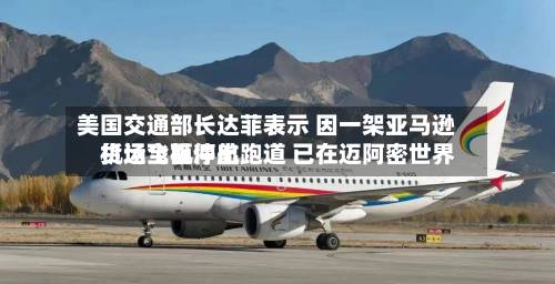 美国交通部长达菲表示 因一架亚马逊货运飞机冲出跑道 已在迈阿密世界
机场全面停航-第2张图片