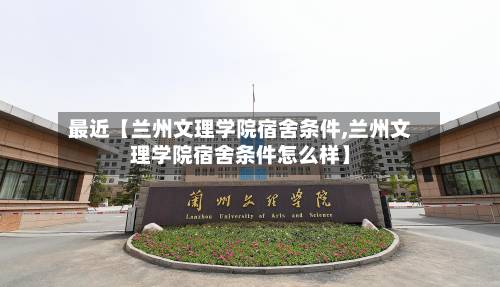 最近【兰州文理学院宿舍条件,兰州文理学院宿舍条件怎么样】-第2张图片