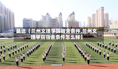 最近【兰州文理学院宿舍条件,兰州文理学院宿舍条件怎么样】