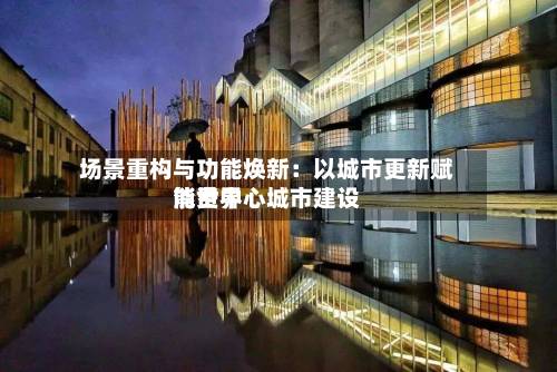 场景重构与功能焕新:以城市更新赋能世界
消费中心城市建设-第2张图片