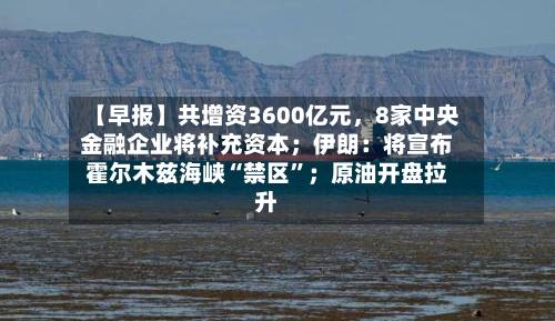 【早报】共增资3600亿元，8家中央金融企业将补充资本；伊朗：将宣布霍尔木兹海峡“禁区”；原油开盘拉升-第3张图片