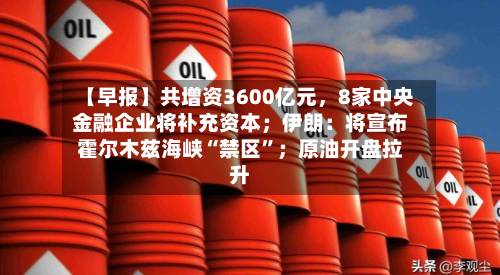 【早报】共增资3600亿元	，8家中央金融企业将补充资本；伊朗：将宣布霍尔木兹海峡“禁区	”；原油开盘拉升-第2张图片