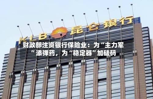 财政部注资银行保险业：为“主力军”添弹药，为“稳定器”加砝码-第2张图片